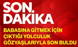 Babasına gitmek için çıktığı yolculuk gözyaşlarıyla son buldu