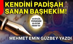 KENDİNİ PADİŞAH SANAN BAŞHEKİM!