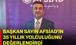 Başkan Sayın AFSİAD’ın 35 yıllık yolculuğunu değerlendirdi