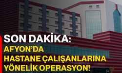 Son Dakika: Afyon’da hastane çalışanlarına yönelik operasyon!