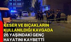 Keser ve bıçakların kullanıldığı kavgada 26 yaşındaki genç hayatını kaybetti