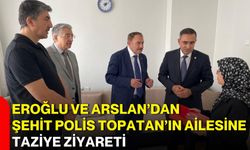 Eroğlu ve Arslan’dan şehit polis Topatan’ın ailesine taziye ziyareti