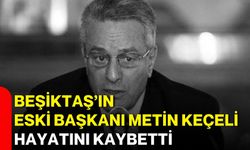 Beşiktaş’ın eski başkanı Metin Keçeli hayatını kaybetti