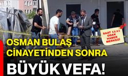 Osman Bulaş cinayetinden sonra büyük vefa!