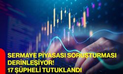 Sermaye piyasası soruşturması derinleşiyor! 17 şüpheli tutuklandı