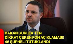 Bakan Gürlek’ten dikkat çeken fon açıklaması! 45 şüpheli tutuklandı
