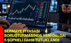 Sermaye piyasası soruşturmasında yeni dalga! 5 şüpheli daha tutuklandı