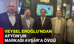 Veysel Eroğlu’ndan Afyon’un markası AVŞAR’a övgü