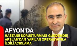 Afyon’da hastane soruşturması gündemde! Arslan’dan yapılan operasyonla ilgili açıklama