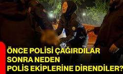 Önce polisi çağırdılar, sonra neden polis ekiplerine direndiler?