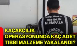 Kaçakçılık operasyonunda kaç adet tıbbi malzeme yakalandı?
