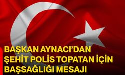 Başkan Aynacı’dan şehit polis topatan için başsağlığı mesajı