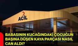 Babasının kucağındaki çocuğun başına düşen kaya parçası nasıl can aldı?