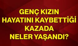 Genç kızın hayatını kaybettiği kazada neler yaşandı?