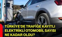 Türkiye'de trafiğe kayıtlı elektrikli otomobil sayısı ne kadar oldu?
