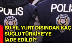 Bu yıl yurt dışından kaç suçlu Türkiye'ye iade edildi?