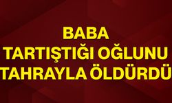 Baba tartıştığı oğlunu tahrayla öldürdü