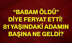 “Babam öldü” diye feryat etti! 81 yaşındaki adamın başına ne geldi?