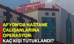 Afyon’da Hastane çalışanlarına operasyon: Kaç kişi tutuklandı?