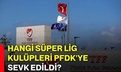 Hangi Süper Lig kulüpleri PFDK'ye sevk edildi?