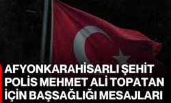 Afyonkarahisarlı şehit polis Mehmet Ali Topatan için başsağlığı mesajları