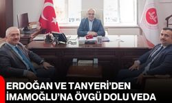 Erdoğan ve Tanyeri’den İmamoğlu’na övgü dolu veda