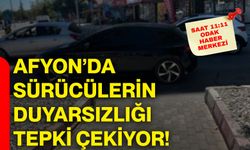 Afyon’da sürücülerin duyarsızlığı tepki çekiyor!