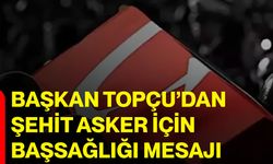 Başkan Topçu’dan şehit asker için başsağlığı mesajı