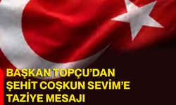 Başkan Topçu’dan Şehit Coşkun Sevim’e taziye mesajı