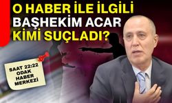 O haber ile ilgili Başhekim Acar kimi suçladı?