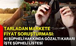 Tarladan markete fiyat soruşturması: 41 şüpheli hakkında gözaltı kararı işte şüpheli listesi