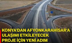 Konya’dan Afyonkarahisar’a ulaşımı etkileyecek proje için yeni adım