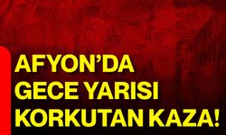 Afyon’da Gece Yarısı Korkutan Kaza!