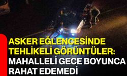 Asker eğlencesinde tehlikeli görüntüler: Mahalleli gece boyunca rahat edemedi