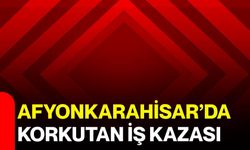 Afyonkarahisar’da korkutan iş kazası