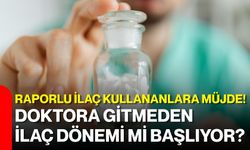 Raporlu ilaç kullananlara müjde! Doktora gitmeden ilaç dönemi mi başlıyor?