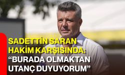 Sadettin Saran hakim karşısında: “Burada olmaktan utanç duyuyorum”