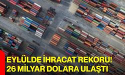 Eylülde ihracat rekoru! 26 milyar dolara ulaştı