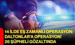 14 İlde eş zamanlı operasyon: Daltonlar’a Operasyon! 26 şüpheli gözaltında