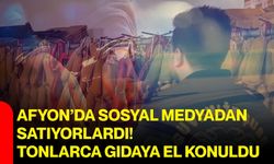 Afyon’da sosyal medyadan satıyorlardı! Tonlarca gıdaya el konuldu