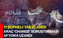 11 şüpheli yakalandı: araç ‘Change’ soruşturması Afyon’a uzandı