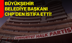 Büyükşehir Belediye Başkanı CHP’den istifa etti!