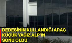 Dedesinin kullandığı araç küçük Yağız Alp’in sonu oldu