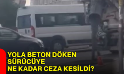 Yola beton döken sürücüye ne kadar ceza kesildi?