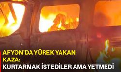 Afyon’da yürek yakan kaza: Kurtarmak istediler ama yetmedi