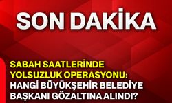 Sabah saatlerinde yolsuzluk operasyonu: Hangi büyükşehir belediye başkanı gözaltına alındı?