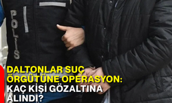 Daltonlar suç örgütüne operasyon: Kaç kişi gözaltına alındı?