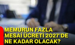 Memurun fazla mesai ücreti 2027'de ne kadar olacak?