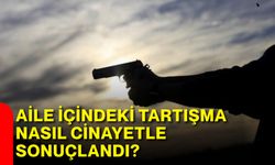 Aile içindeki tartışma nasıl cinayetle sonuçlandı?