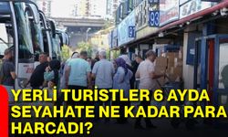 Yerli turistler 6 ayda seyahate ne kadar para harcadı?